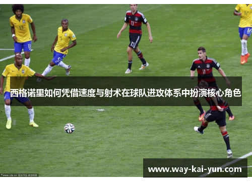 西格诺里如何凭借速度与射术在球队进攻体系中扮演核心角色