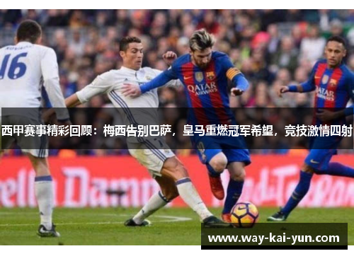 西甲赛事精彩回顾：梅西告别巴萨，皇马重燃冠军希望，竞技激情四射