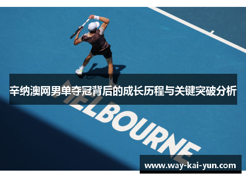辛纳澳网男单夺冠背后的成长历程与关键突破分析