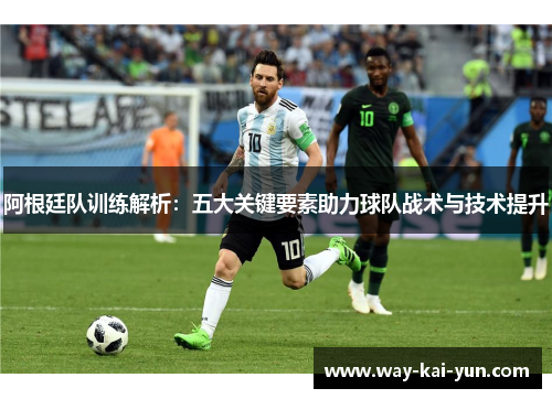 阿根廷队训练解析：五大关键要素助力球队战术与技术提升
