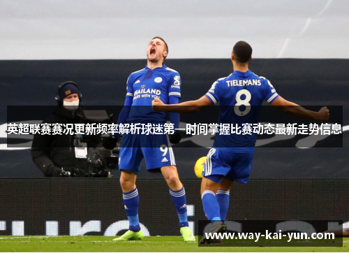 英超联赛赛况更新频率解析球迷第一时间掌握比赛动态最新走势信息