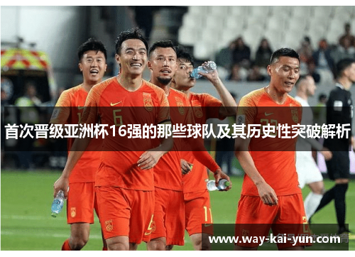 首次晋级亚洲杯16强的那些球队及其历史性突破解析