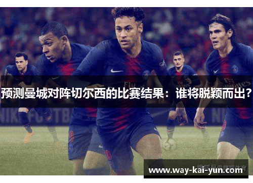 预测曼城对阵切尔西的比赛结果：谁将脱颖而出？