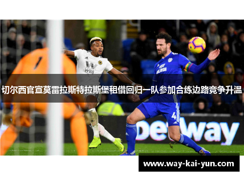 切尔西官宣莫雷拉斯特拉斯堡租借回归一队参加合练边路竞争升温 切尔西官宣莫雷拉斯特拉斯堡租借回归一队参加合练边路竞争升温