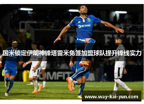 国米锁定伊朗神锋塔雷米免签加盟球队提升锋线实力