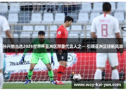 孙兴慜当选2026世界杯亚洲区形象代言人之一 引领亚洲足球新风潮
