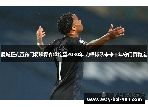 曼城正式宣布门将埃德森续约至2030年 力保球队未来十年守门员稳定