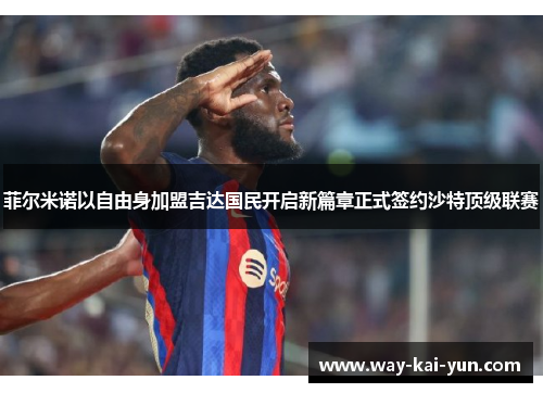 菲尔米诺以自由身加盟吉达国民开启新篇章正式签约沙特顶级联赛