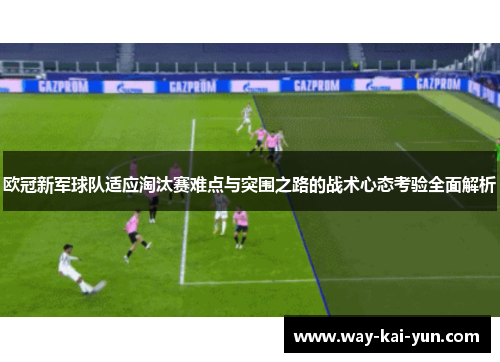 欧冠新军球队适应淘汰赛难点与突围之路的战术心态考验全面解析
