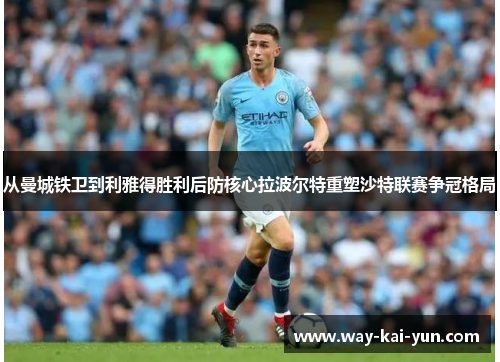 从曼城铁卫到利雅得胜利后防核心拉波尔特重塑沙特联赛争冠格局